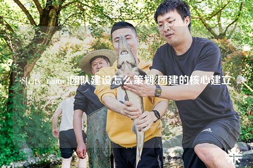 昌江团队建设怎么策划 团建的核心建立